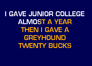 I GAVE JUNIOR COLLEGE
ALMOST A YEAR
THEN I GAVE A
GREYHOUND
TWENTY BUCKS