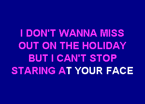 I DON'T WANNA MISS
OUT ON THE HOLIDAY

BUT I CAN'T STOP
STARING AT YOUR FACE