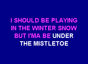 l SHOULD BE PLAYING
IN THE WINTER SNOW
BUT I'MA BE UNDER
THE MISTLETOE