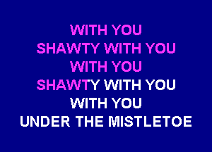 WITH YOU
SHAWTY WITH YOU
WITH YOU
SHAWTY WITH YOU
WITH YOU
UNDER THE MISTLETOE