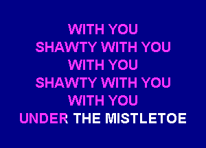 WITH YOU
SHAWTY WITH YOU
WITH YOU
SHAWTY WITH YOU
WITH YOU
UNDER THE MISTLETOE