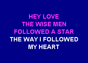HEY LOVE
THE WISE MEN

FOLLOWED A STAR
THE WAY I FOLLOWED
MY HEART