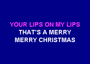 YOUR LIPS ON MY LIPS

THAT'S A MERRY
MERRY CHRISTMAS