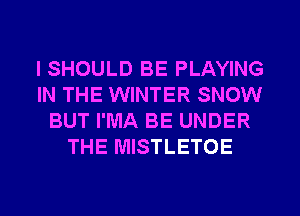l SHOULD BE PLAYING
IN THE WINTER SNOW
BUT I'MA BE UNDER
THE MISTLETOE