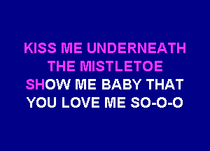 KISS ME UNDERNEATH
THE MISTLETOE
SHOW ME BABY THAT
YOU LOVE ME SO-O-O