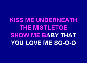 KISS ME UNDERNEATH
THE MISTLETOE
SHOW ME BABY THAT
YOU LOVE ME SO-O-O