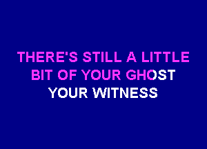 THERE'S STILL A LITTLE

BIT OF YOUR GHOST
YOUR WITNESS