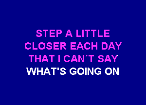 STEP A LITTLE
CLOSER EACH DAY

THAT I CAN'T SAY
WHAT'S GOING ON