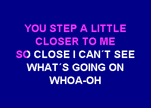 YOU STEP A LITTLE
CLOSER TO ME

SO CLOSE I CAN'T SEE
WHAT'S GOING ON
WHOA-OH