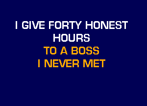 I GIVE FORTY HONEST
HOURS
TO A BOSS

I NEVER MET