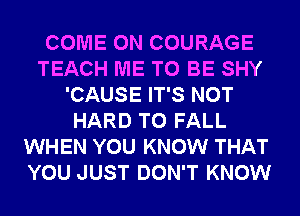 COME ON COURAGE
TEACH ME TO BE SHY
'CAUSE IT'S NOT
HARD TO FALL
WHEN YOU KNOW THAT
YOU JUST DON'T KNOW