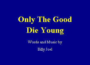 Only The Good
Die Young

Woxds and Musxc by
Bdly Joel