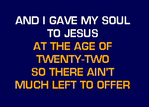 AND I GAVE MY SOUL
T0 JESUS
AT THE AGE OF
TWENTY-TWO
SO THERE AIN'T
MUCH LEFT TO OFFER