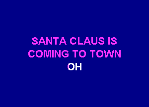 SANTA CLAUS IS

COMING TO TOWN
OH