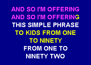 AND SO I'M OFFERING
AND SO I'M OFFERING
THIS SIMPLE PHRASE
TO KIDS FROM ONE
TO NINETY
FROM ONE TO
NINETY TWO