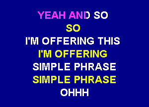 YEAH AND SO
SO
I'M OFFERING THIS

I'M OFFERING
SIMPLE PHRASE
SIMPLE PHRASE

OHHH