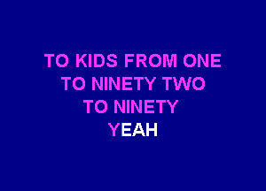 TO KIDS FROM ONE
TO NINETY TWO

TO NINETY
YEAH