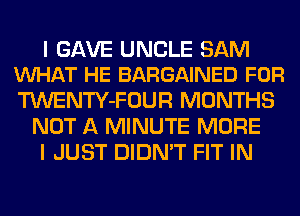 I GAVE UNCLE SAM
VUHAT HE BARGAINED FOR

TWENTY-FOUR MONTHS
NOT A MINUTE MORE
I JUST DIDN'T FIT IN