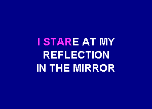 I STARE AT MY

REFLECTION
IN THE MIRROR