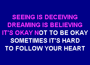 SEEING IS DECEIVING
DREAMING IS BELIEVING
IT'S OKAY NOT TO BE OKAY
SOMETIMES IT'S HARD
TO FOLLOW YOUR HEART