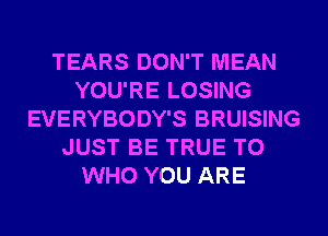 TEARS DON'T MEAN
YOU'RE LOSING
EVERYBODY'S BRUISING
JUST BE TRUE T0
WHO YOU ARE