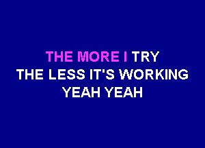 THE MORE I TRY

THE LESS IT'S WORKING
YEAH YEAH