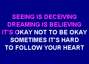 SEEING IS DECEIVING
DREAMING IS BELIEVING
IT'S OKAY NOT TO BE OKAY
SOMETIMES IT'S HARD
TO FOLLOW YOUR HEART