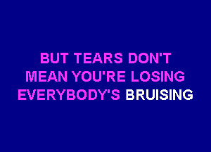 BUT TEARS DON'T
MEAN YOU'RE LOSING
EVERYBODY'S BRUISING