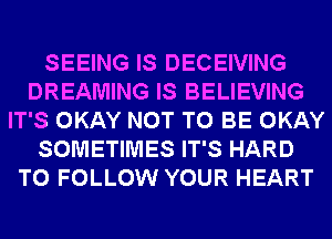 SEEING IS DECEIVING
DREAMING IS BELIEVING
IT'S OKAY NOT TO BE OKAY
SOMETIMES IT'S HARD
TO FOLLOW YOUR HEART