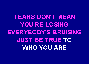 TEARS DON'T MEAN
YOU'RE LOSING
EVERYBODY'S BRUISING
JUST BE TRUE T0
WHO YOU ARE