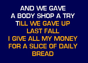 AND WE GAVE
A BODY SHOP A TRY
TILL WE GAVE UP
LAST FALL
I GIVE ALL MY MONEY
FOR A SLICE 0F DAILY
BREAD