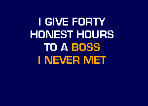 I GIVE FORTY
HONEST HOURS
TO A BOSS

I NEVER MET