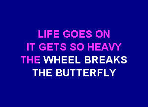 LIFE GOES ON
IT GETS SO HEAW
THE WHEEL BREAKS
THE BUTTERFLY