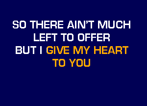 SO THERE AIN'T MUCH
LEFT TO OFFER
BUT I GIVE MY HEART
TO YOU