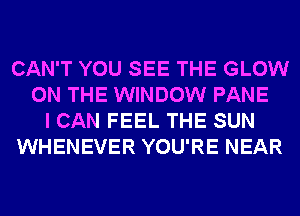 CAN'T YOU SEE THE GLOW
ON THE WINDOW PANE
I CAN FEEL THE SUN
WHENEVER YOU'RE NEAR
