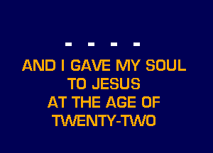 AND I GAVE MY SOUL

T0 JESUS
AT THE AGE OF
TXNENTY-TWNO