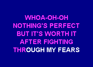 WHOA-OH-OH
NOTHING'S PERFECT
BUT IT'S WORTH IT
AFTER FIGHTING
THROUGH MY FEARS