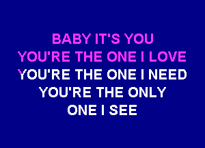 BABY IT'S YOU
YOU'RE THE ONE I LOVE
YOU'RE THE ONE I NEED

YOU'RE THE ONLY
ONE I SEE