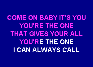 COME ON BABY IT'S YOU
YOU'RE THE ONE
THAT GIVES YOUR ALL
YOU'RE THE ONE
I CAN ALWAYS CALL