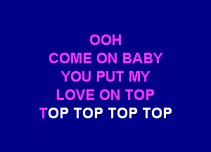 OOH
COME ON BABY

YOU PUT MY
LOVE ON TOP
TOPTOPTOPTOP