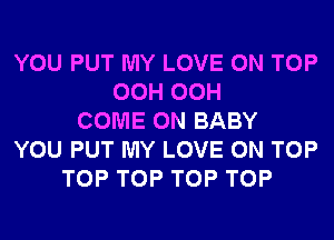 YOU PUT MY LOVE ON TOP
OCH OCH
COME ON BABY
YOU PUT MY LOVE ON TOP
TOP TOP TOP TOP