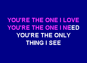 YOU'RE THE ONE I LOVE
YOU'RE THE ONE I NEED
YOU'RE THE ONLY
THING I SEE