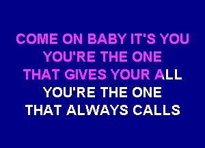 COME ON BABY IT'S YOU
YOU'RE THE ONE
THAT GIVES YOUR ALL
YOU'RE THE ONE
THAT ALWAYS CALLS