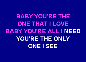 BABY YOU'RE THE
ONE THAT I LOVE
BABY YOU'RE ALL I NEED
YOU'RE THE ONLY
ONE I SEE