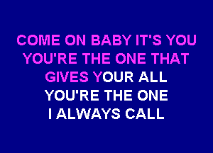 COME ON BABY IT'S YOU
YOU'RE THE ONE THAT
GIVES YOUR ALL
YOU'RE THE ONE
I ALWAYS CALL