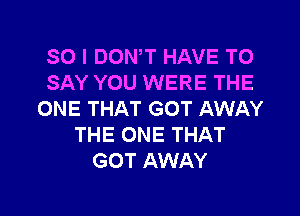 SO I DOWT HAVE TO
SAY YOU WERE THE

ONE THAT GOT AWAY
THE ONE THAT
GOT AWAY