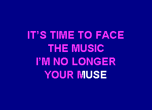 IT,S TIME TO FACE
THE MUSIC

PM NO LONGER
YOUR MUSE