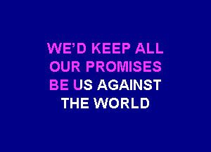WED KEEP ALL
OUR PROMISES

BE US AGAINST
THE WORLD