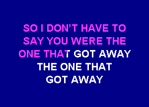 SO I DOWT HAVE TO
SAY YOU WERE THE

ONE THAT GOT AWAY
THE ONE THAT
GOT AWAY
