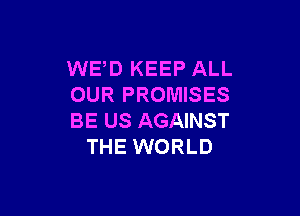 WED KEEP ALL
OUR PROMISES

BE US AGAINST
THE WORLD